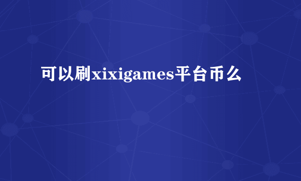 可以刷xixigames平台币么