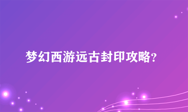 梦幻西游远古封印攻略？