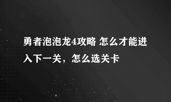 勇者泡泡龙4攻略 怎么才能进入下一关，怎么选关卡