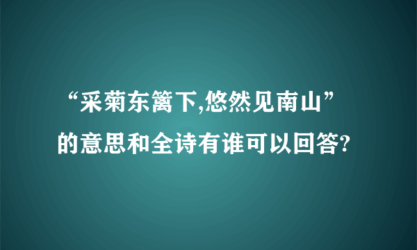 “采菊东篱下,悠然见南山”的意思和全诗有谁可以回答?