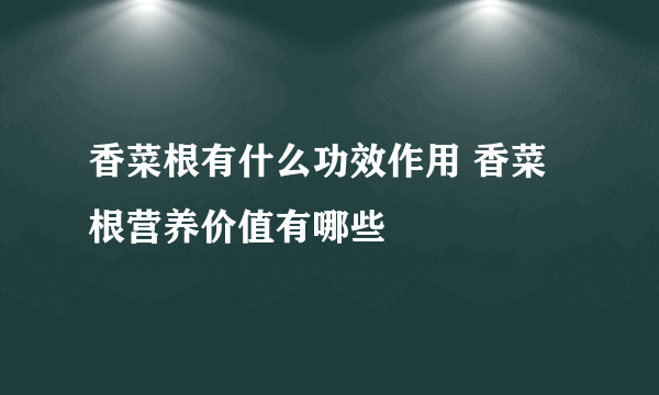 香菜根有什么功效作用 香菜根营养价值有哪些