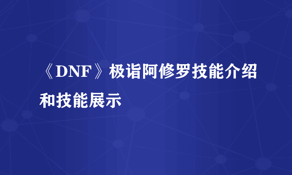 《DNF》极诣阿修罗技能介绍和技能展示