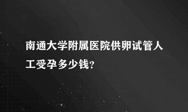 南通大学附属医院供卵试管人工受孕多少钱？