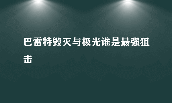 巴雷特毁灭与极光谁是最强狙击