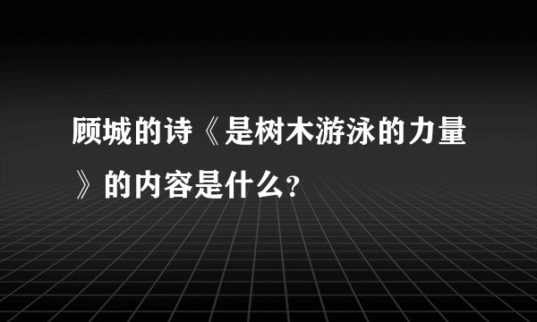 顾城的诗《是树木游泳的力量》的内容是什么？