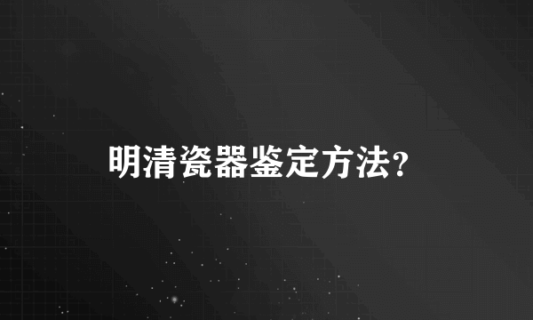 明清瓷器鉴定方法？