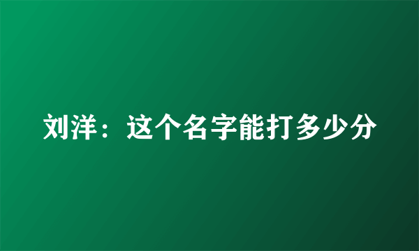 刘洋：这个名字能打多少分