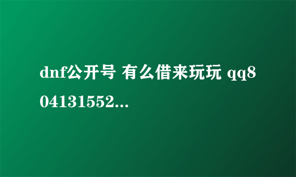 dnf公开号 有么借来玩玩 qq804131552 我有良心！！