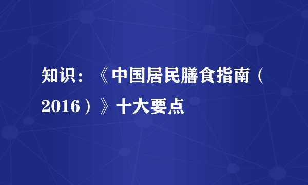 知识：《中国居民膳食指南（2016）》十大要点