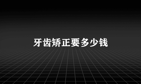 牙齿矫正要多少钱