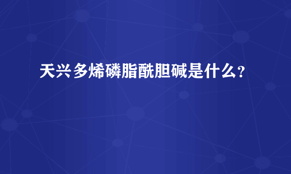 天兴多烯磷脂酰胆碱是什么？