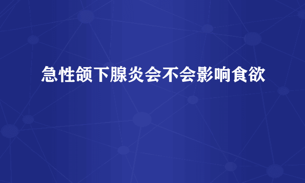 急性颌下腺炎会不会影响食欲