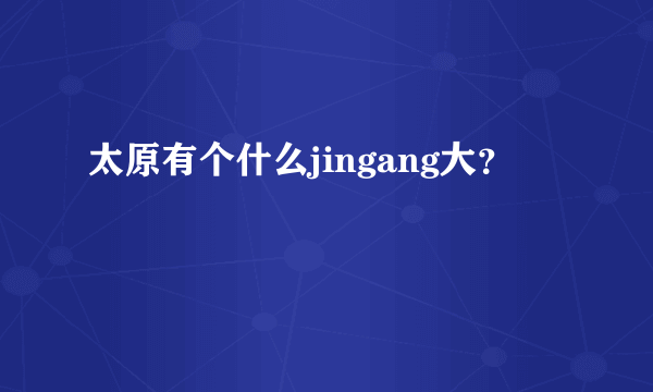 太原有个什么jingang大？