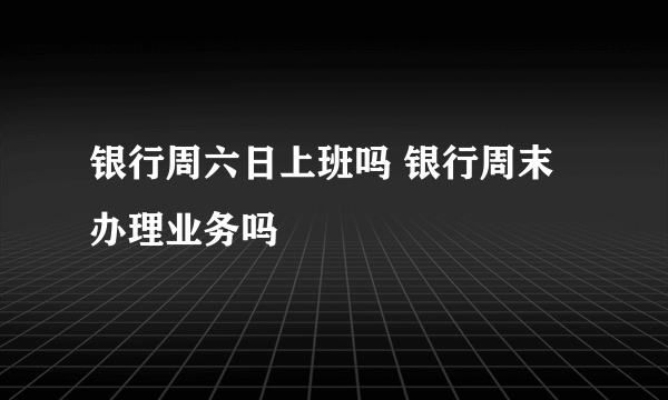 银行周六日上班吗 银行周末办理业务吗