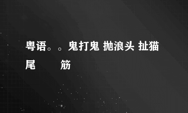 粤语。。鬼打鬼 抛浪头 扯猫尾 黐孖筋