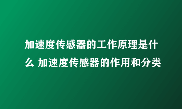 加速度传感器的工作原理是什么 加速度传感器的作用和分类