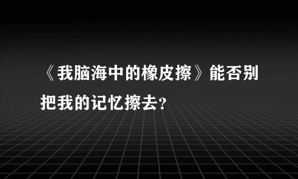 《我脑海中的橡皮擦》能否别把我的记忆擦去？