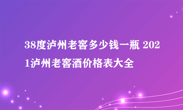 38度泸州老窖多少钱一瓶 2021泸州老窖酒价格表大全