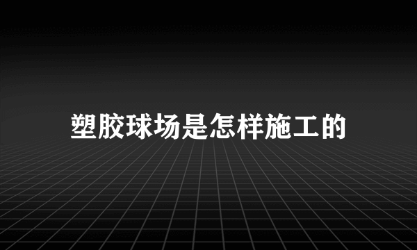 塑胶球场是怎样施工的