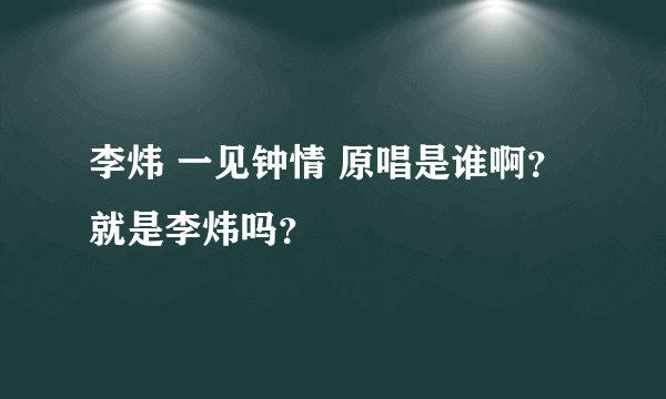 李炜 一见钟情 原唱是谁啊？ 就是李炜吗？