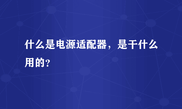 什么是电源适配器，是干什么用的？