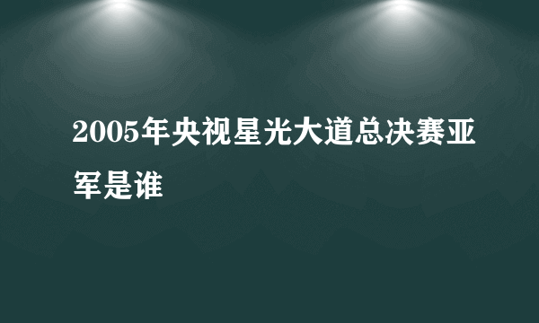 2005年央视星光大道总决赛亚军是谁