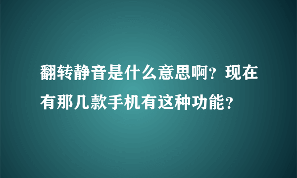 翻转静音是什么意思啊？现在有那几款手机有这种功能？