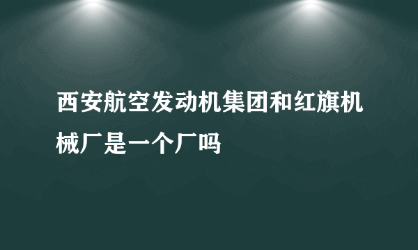 西安航空发动机集团和红旗机械厂是一个厂吗