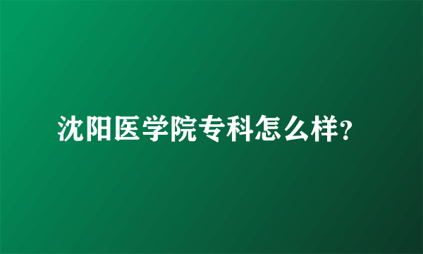 沈阳医学院专科怎么样？