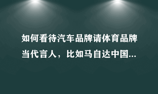 如何看待汽车品牌请体育品牌当代言人，比如马自达中国与赵蕊蕊？