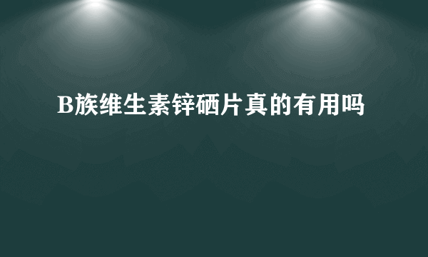 B族维生素锌硒片真的有用吗