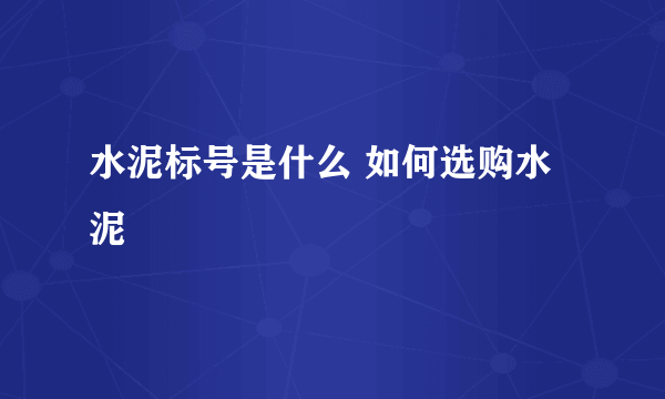 水泥标号是什么 如何选购水泥