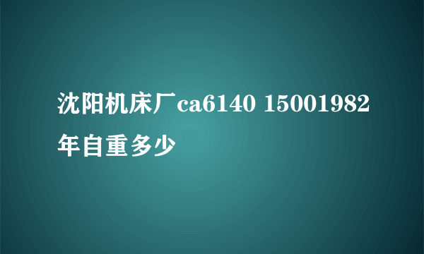 沈阳机床厂ca6140 15001982年自重多少