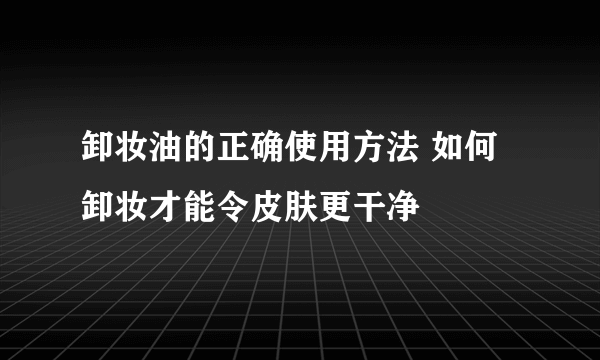 卸妆油的正确使用方法 如何卸妆才能令皮肤更干净