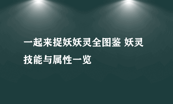 一起来捉妖妖灵全图鉴 妖灵技能与属性一览