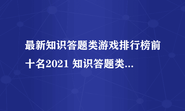 最新知识答题类游戏排行榜前十名2021 知识答题类游戏大全