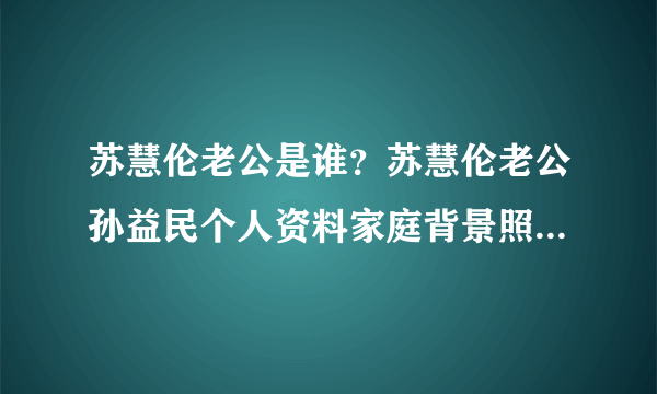 苏慧伦老公是谁？苏慧伦老公孙益民个人资料家庭背景照片苏慧伦个人资料图片 - 个人资料？