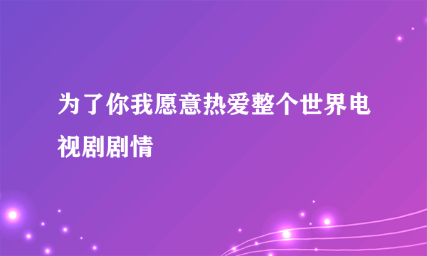 为了你我愿意热爱整个世界电视剧剧情