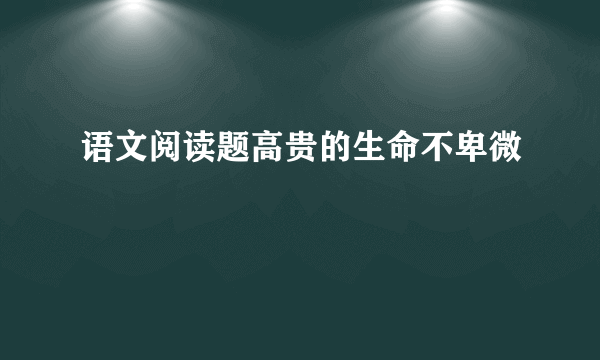 语文阅读题高贵的生命不卑微