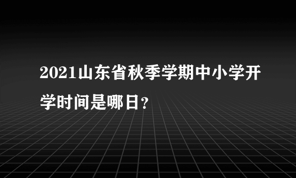 2021山东省秋季学期中小学开学时间是哪日？