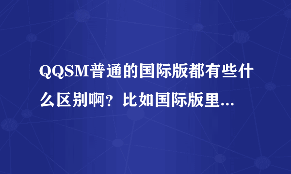 QQSM普通的国际版都有些什么区别啊？比如国际版里有的，而普通没有的？