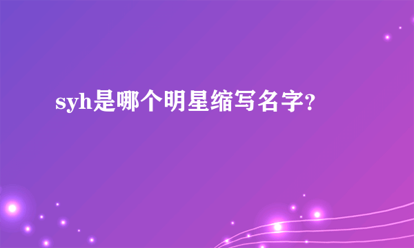 syh是哪个明星缩写名字？