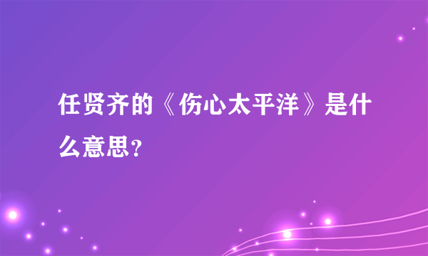 任贤齐的《伤心太平洋》是什么意思？