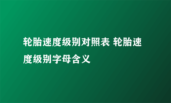 轮胎速度级别对照表 轮胎速度级别字母含义