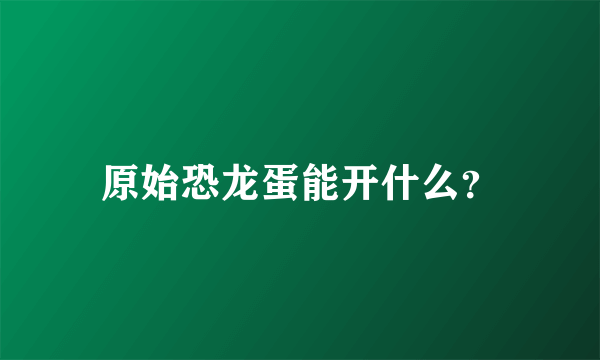 原始恐龙蛋能开什么？