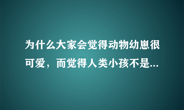 为什么大家会觉得动物幼崽很可爱，而觉得人类小孩不是那样可爱？