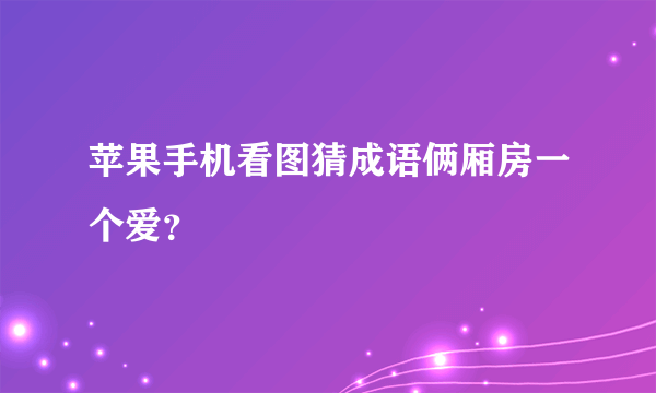 苹果手机看图猜成语俩厢房一个爱？