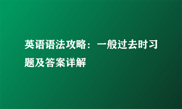 英语语法攻略：一般过去时习题及答案详解