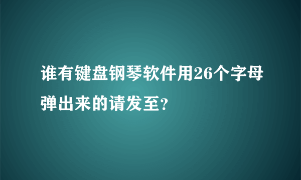 谁有键盘钢琴软件用26个字母弹出来的请发至？