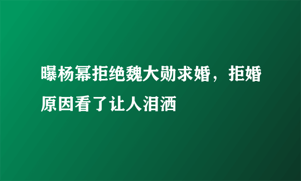 曝杨幂拒绝魏大勋求婚，拒婚原因看了让人泪洒